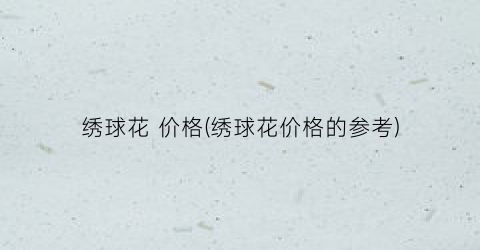 绣球花 价格(绣球花价格的参考)